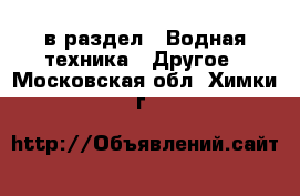  в раздел : Водная техника » Другое . Московская обл.,Химки г.